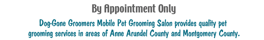 By appointment Only Dog-Gone Groomer Mobile Pet Grooming Salon provides quality pet grooming services in areas of Anne Arundel County and Montgomery County
